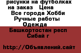 рисунки на футболках на заказ › Цена ­ 600 - Все города Хобби. Ручные работы » Одежда   . Башкортостан респ.,Сибай г.